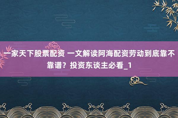 一家天下股票配资 一文解读阿海配资劳动到底靠不靠谱？投资东谈主必看_1