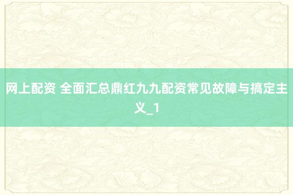 网上配资 全面汇总鼎红九九配资常见故障与搞定主义_1