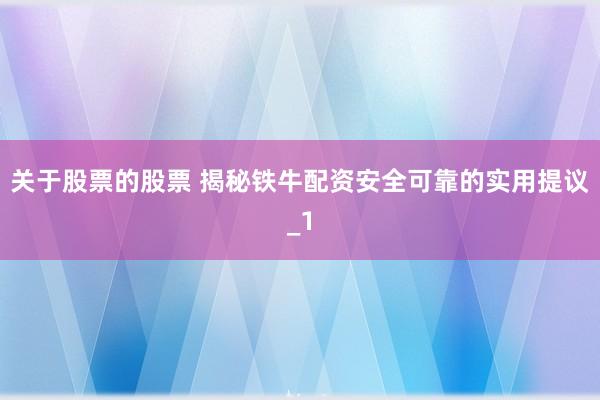 关于股票的股票 揭秘铁牛配资安全可靠的实用提议_1
