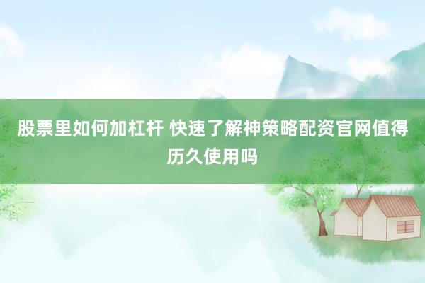 股票里如何加杠杆 快速了解神策略配资官网值得历久使用吗