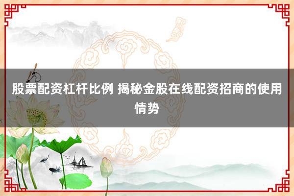 股票配资杠杆比例 揭秘金股在线配资招商的使用情势