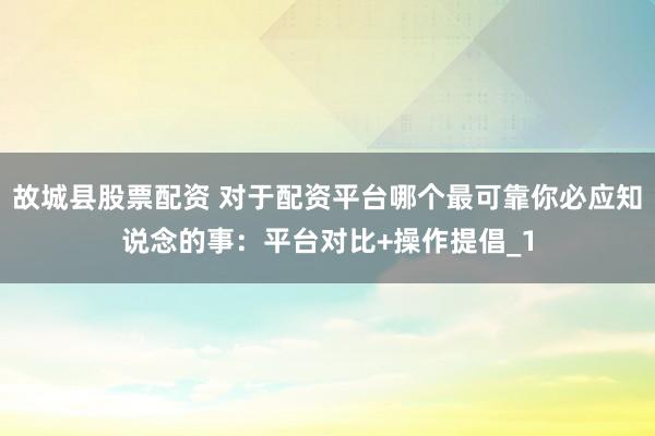故城县股票配资 对于配资平台哪个最可靠你必应知说念的事：平台对比+操作提倡_1