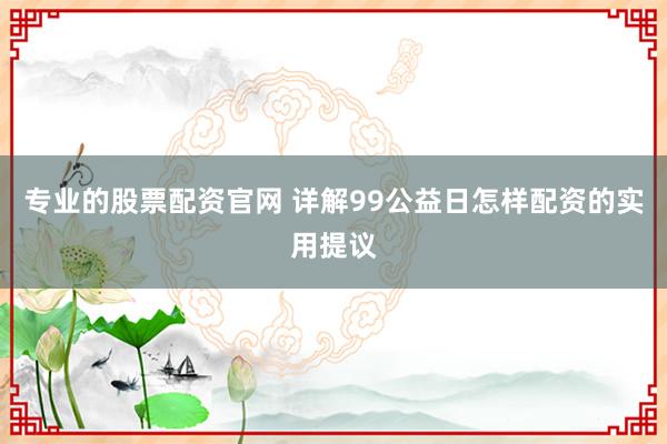 专业的股票配资官网 详解99公益日怎样配资的实用提议