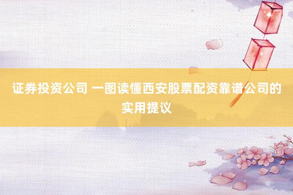 证券投资公司 一图读懂西安股票配资靠谱公司的实用提议