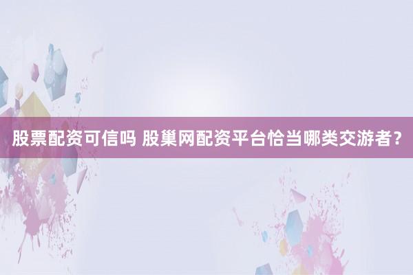 股票配资可信吗 股巢网配资平台恰当哪类交游者？
