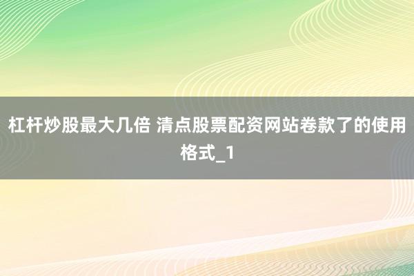 杠杆炒股最大几倍 清点股票配资网站卷款了的使用格式_1