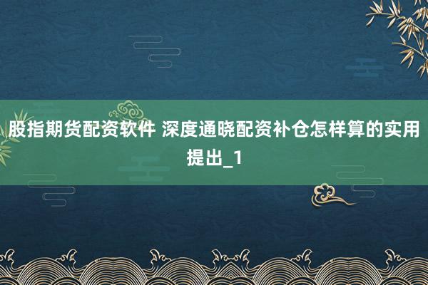 股指期货配资软件 深度通晓配资补仓怎样算的实用提出_1