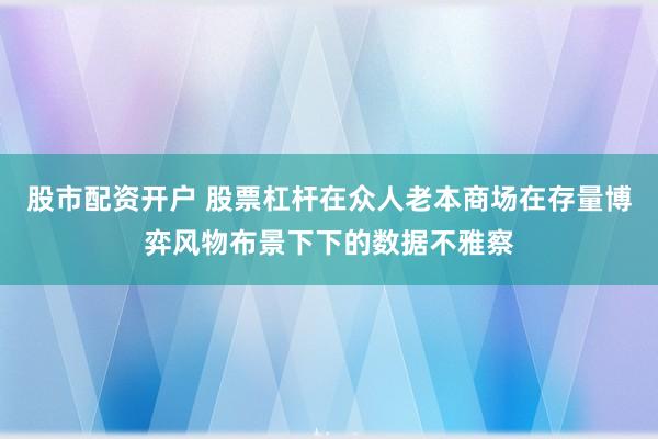 股市配资开户 股票杠杆在众人老本商场在存量博弈风物布景下下的数据不雅察