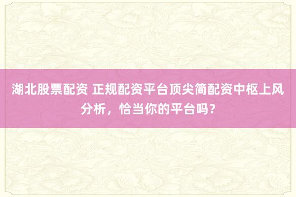 湖北股票配资 正规配资平台顶尖简配资中枢上风分析，恰当你的平台吗？