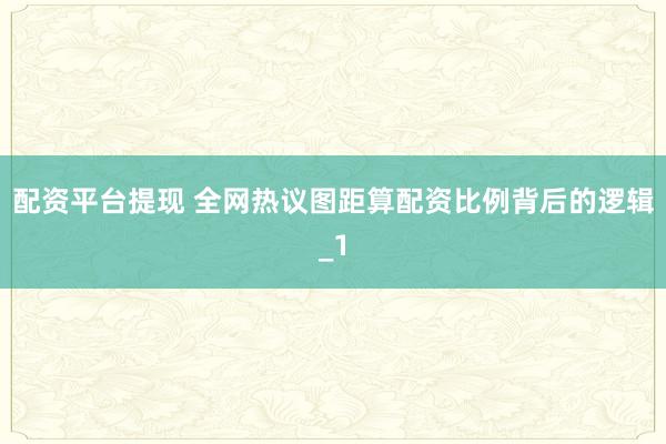 配资平台提现 全网热议图距算配资比例背后的逻辑_1