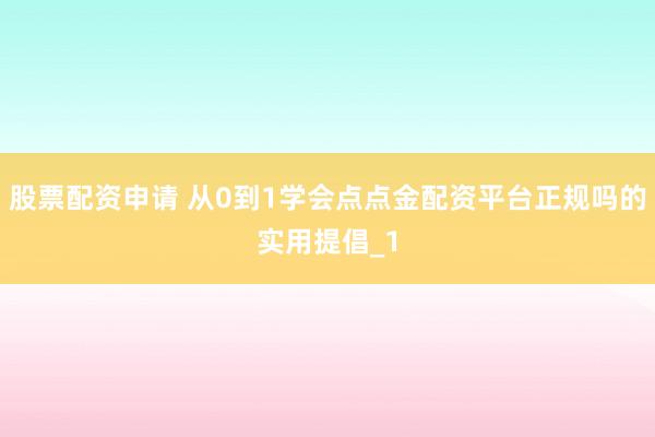 股票配资申请 从0到1学会点点金配资平台正规吗的实用提倡_1