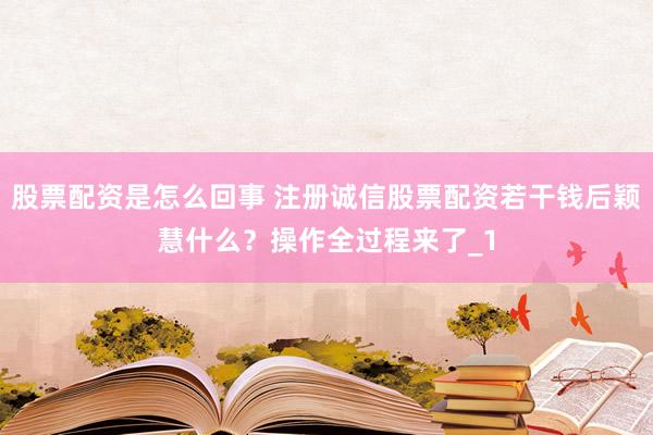 股票配资是怎么回事 注册诚信股票配资若干钱后颖慧什么？操作全过程来了_1
