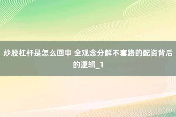 炒股杠杆是怎么回事 全观念分解不套路的配资背后的逻辑_1