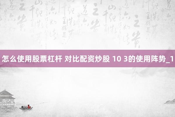 怎么使用股票杠杆 对比配资炒股 10 3的使用阵势_1