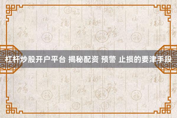 杠杆炒股开户平台 揭秘配资 预警 止损的要津手段