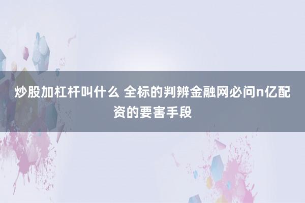 炒股加杠杆叫什么 全标的判辨金融网必问n亿配资的要害手段